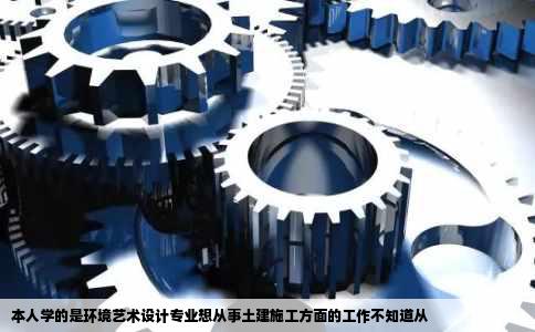 本人学的是环境艺术设计专业想从事土建施工方面的工作不知道从